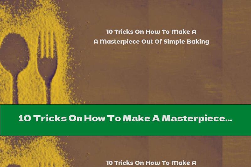 10 Tricks On How To Make A Masterpiece Out Of Simple Baking