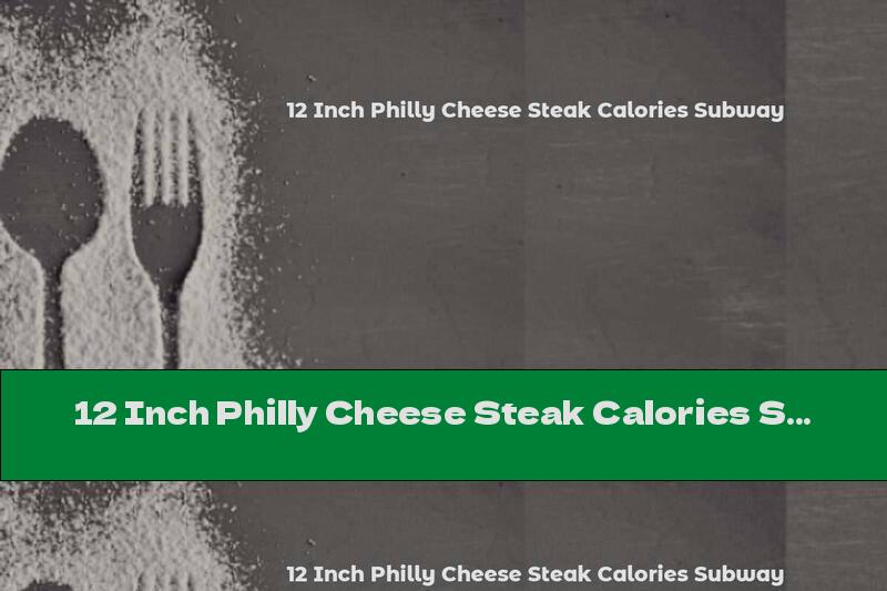 12 Inch Philly Cheese Steak Calories Subway