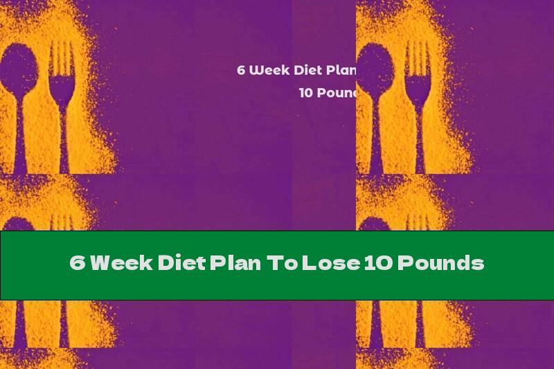 6 Week Diet Plan To Lose 10 Pounds