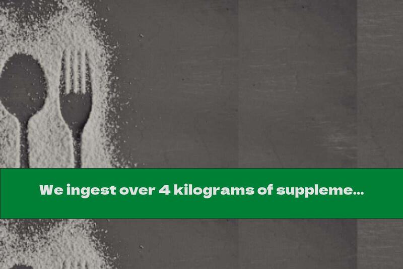 We ingest over 4 kilograms of supplements per year