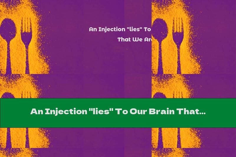An Injection "lies" To Our Brain That We Are Full