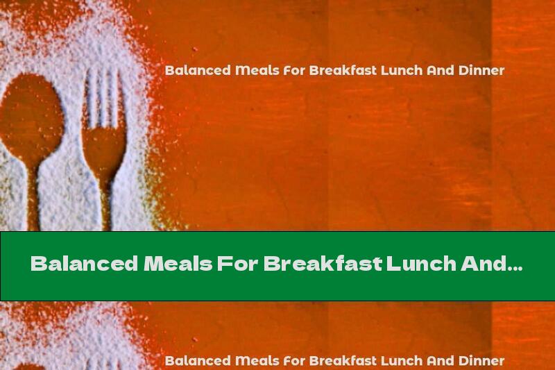 Balanced Meals For Breakfast Lunch And Dinner