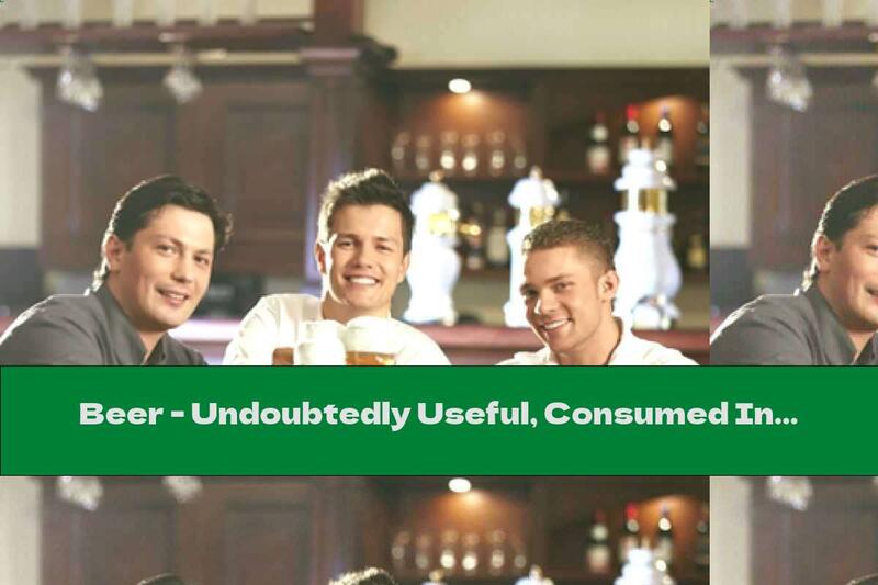 Beer - Undoubtedly Useful, Consumed In Moderation