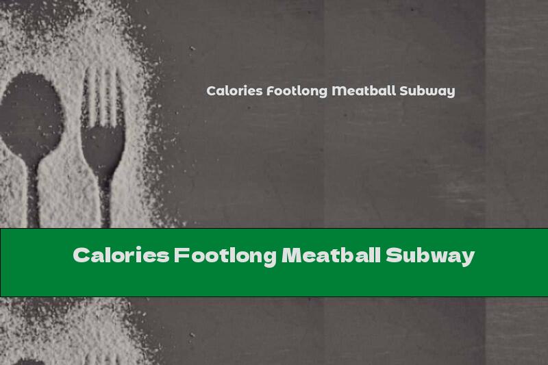 Calories Footlong Meatball Subway