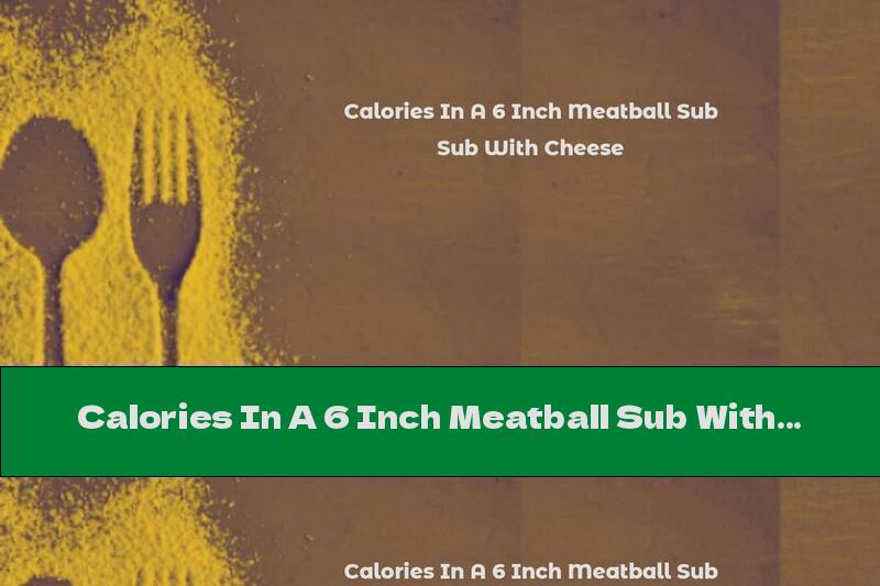 Calories In A 6 Inch Meatball Sub With Cheese