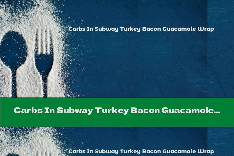 Carbs In Subway Turkey Bacon Guacamole Wrap