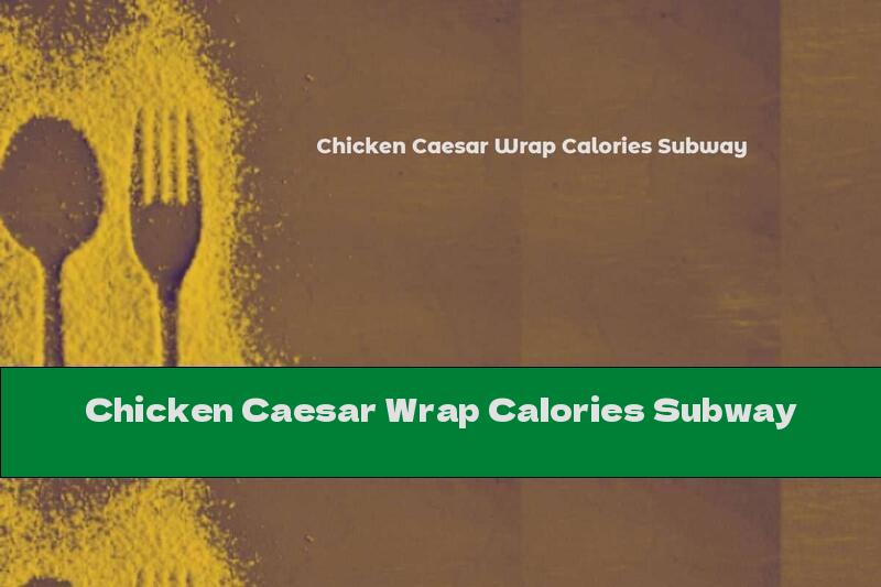 Chicken Caesar Wrap Calories Subway