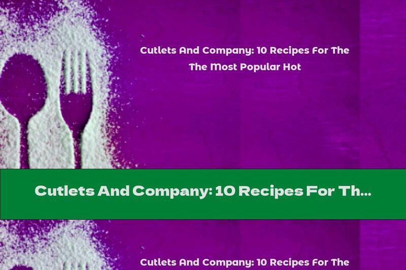 Cutlets And Company: 10 Recipes For The Most Popular Hot
