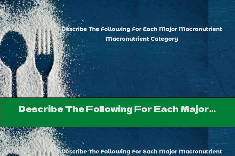 Describe The Following For Each Major Macronutrient Category