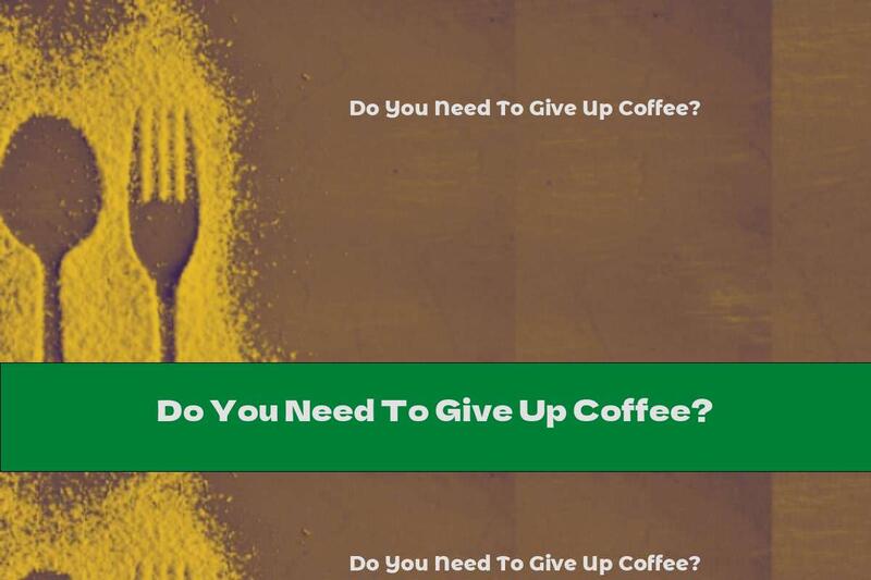 Do You Need To Give Up Coffee?