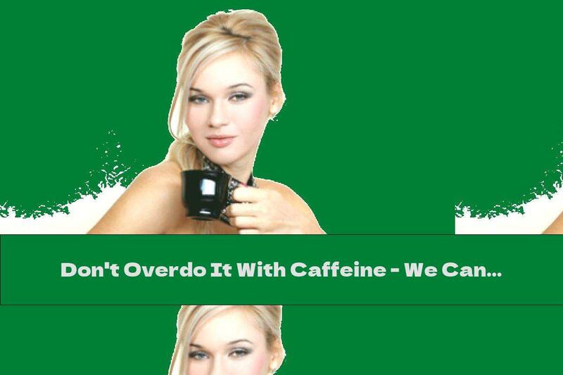 Don't Overdo It With Caffeine - We Can Become Addicted