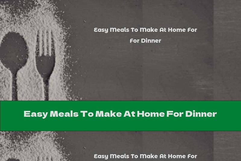 Easy Meals To Make At Home For Dinner