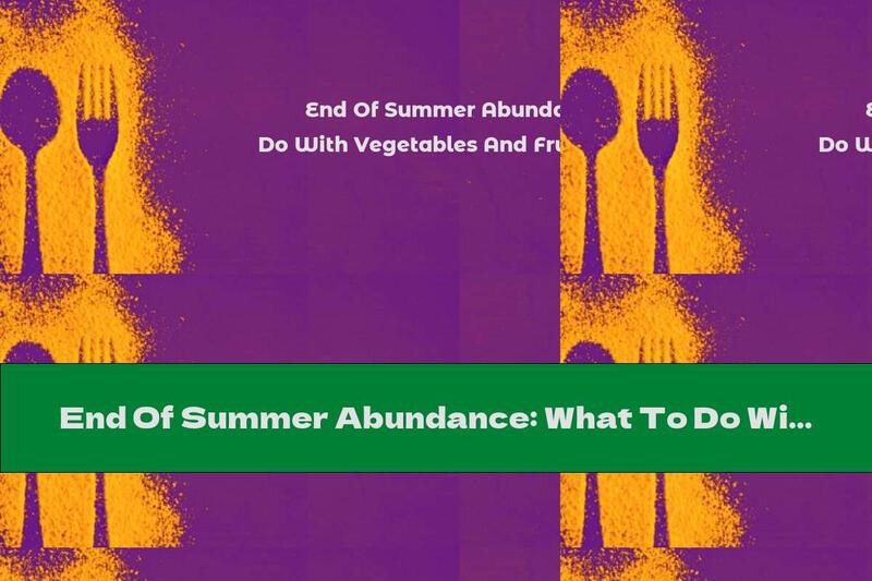 End Of Summer Abundance: What To Do With Vegetables And Fruits (cool Meal Ideas)