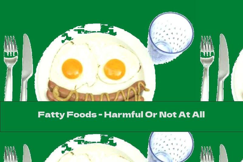 Fatty Foods - Harmful Or Not At All