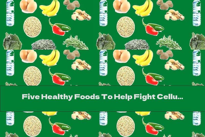 Five Healthy Foods To Help Fight Cellulite