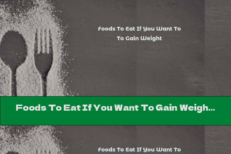 Foods To Eat If You Want To Gain Weight