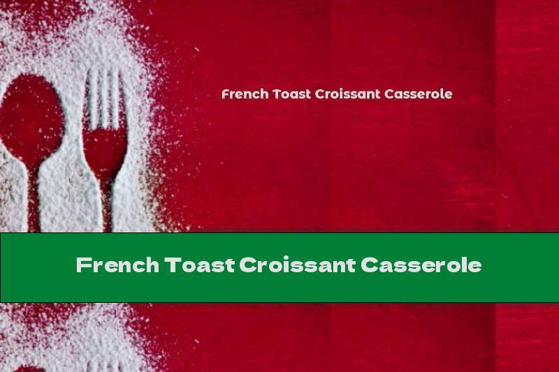 French Toast Croissant Casserole