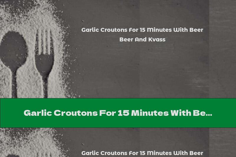Garlic Croutons For 15 Minutes With Beer And Kvass