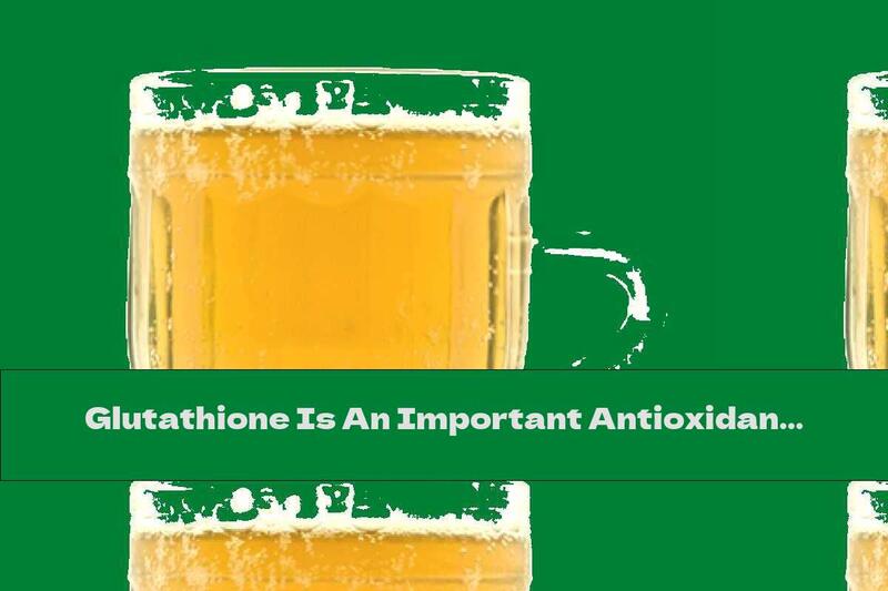 Glutathione Is An Important Antioxidant That Is Also Found In Beer