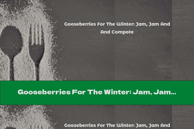Gooseberries For The Winter: Jam, Jam And Compote