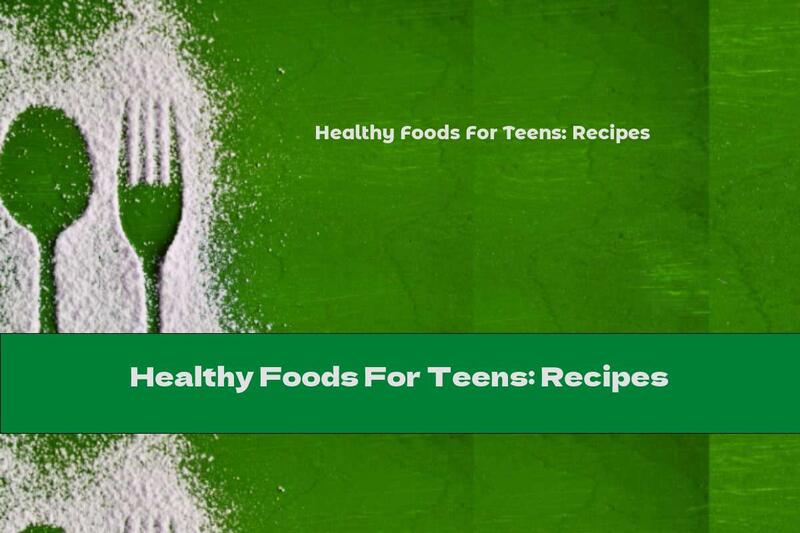Healthy Foods For Teens: Recipes