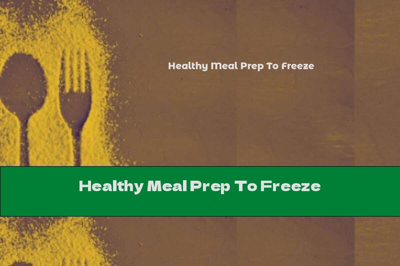 Healthy Meal Prep To Freeze