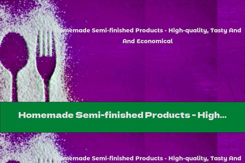 Homemade Semi-finished Products - High-quality, Tasty And Economical