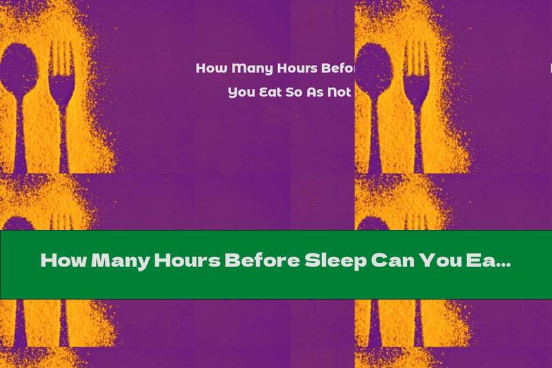 How Many Hours Before Sleep Can You Eat So As Not To Get Tired