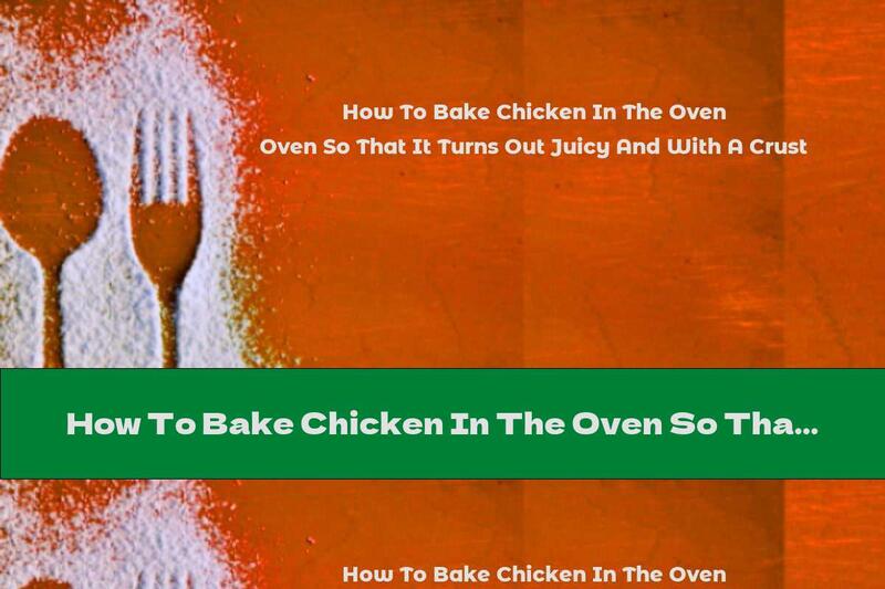How To Bake Chicken In The Oven So That It Turns Out Juicy And With A Crust
