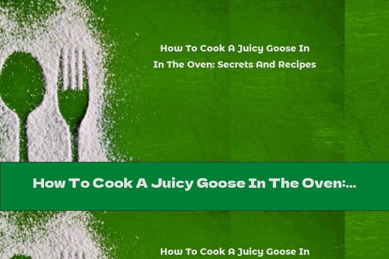 How To Cook A Juicy Goose In The Oven: Secrets And Recipes