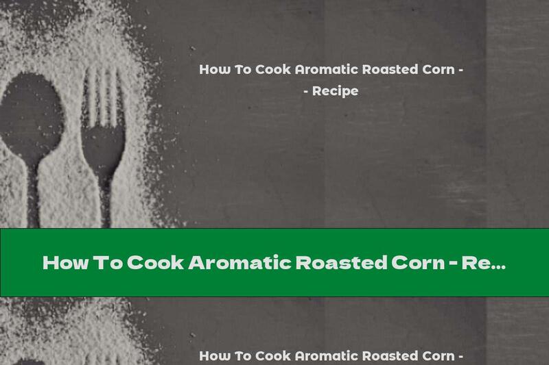 How To Cook Aromatic Roasted Corn - Recipe
