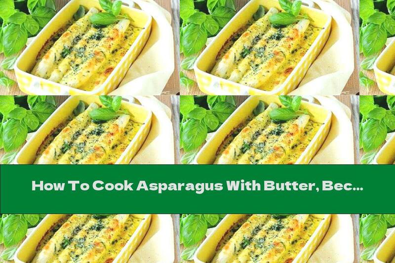How To Cook Asparagus With Butter, Bechamel Sauce And Yellow Cheese - Recipe