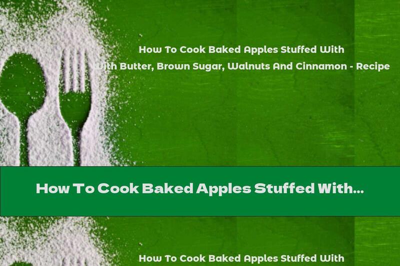 How To Cook Baked Apples Stuffed With Butter, Brown Sugar, Walnuts And Cinnamon - Recipe