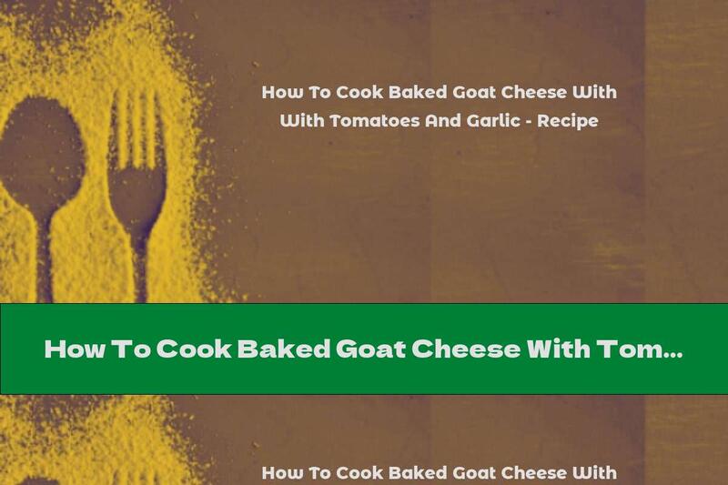 How To Cook Baked Goat Cheese With Tomatoes And Garlic - Recipe