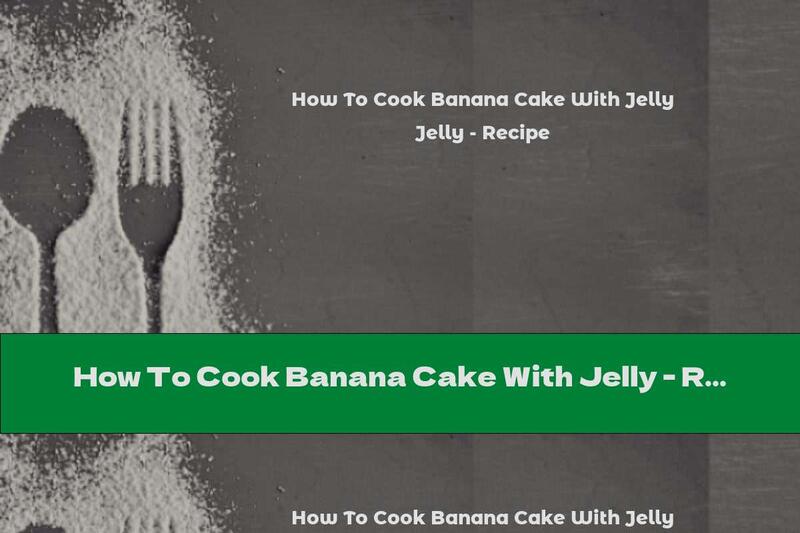 How To Cook Banana Cake With Jelly - Recipe