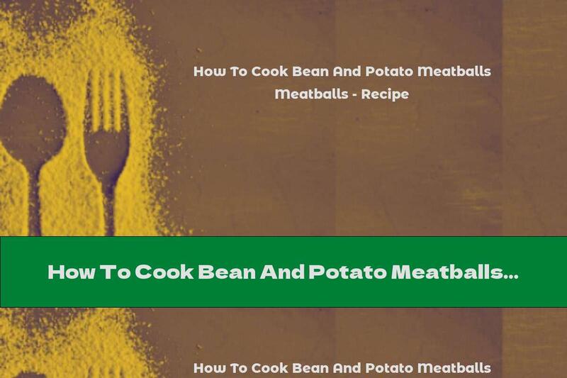 How To Cook Bean And Potato Meatballs - Recipe