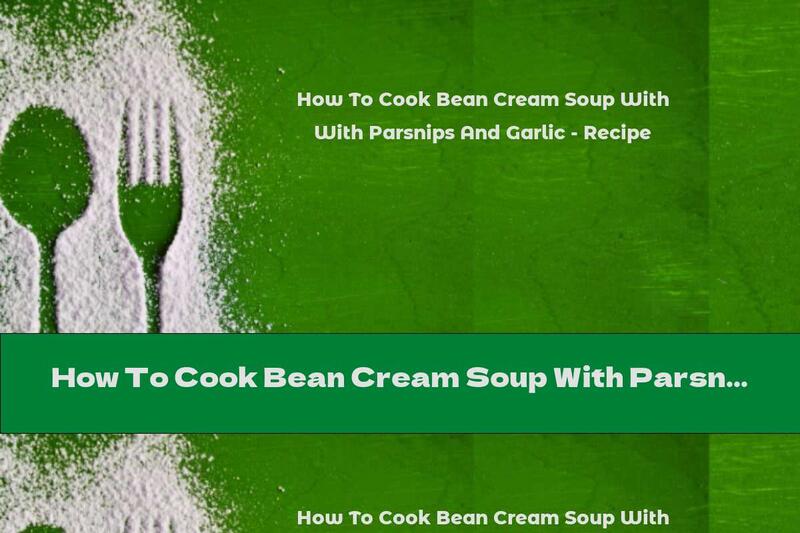 How To Cook Bean Cream Soup With Parsnips And Garlic - Recipe