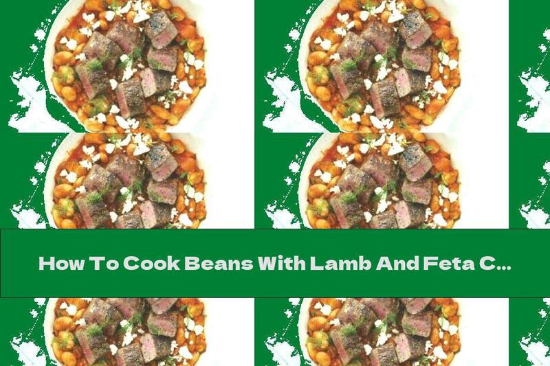 How To Cook Beans With Lamb And Feta Cheese - Recipe