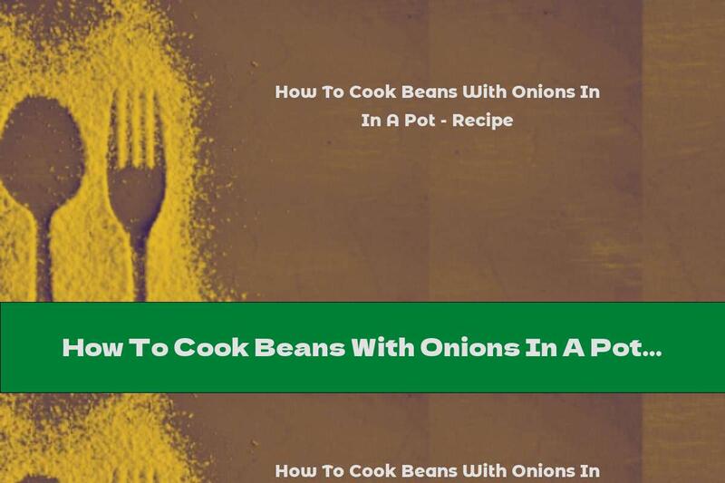 How To Cook Beans With Onions In A Pot - Recipe