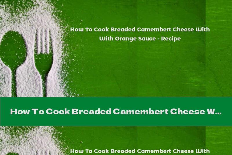 How To Cook Breaded Camembert Cheese With Orange Sauce - Recipe