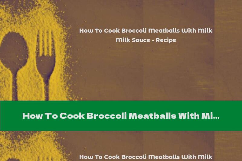 How To Cook Broccoli Meatballs With Milk Sauce - Recipe