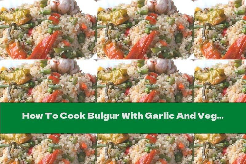 How To Cook Bulgur With Garlic And Vegetables - Recipe