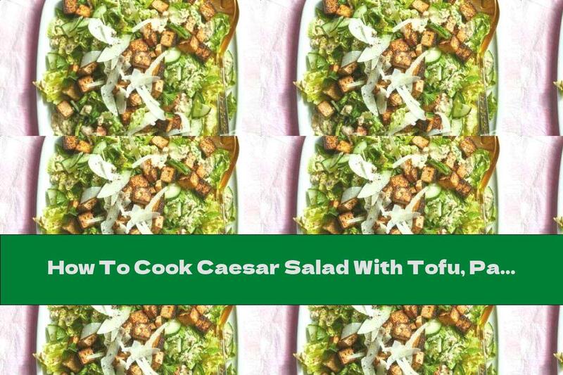 How To Cook Caesar Salad With Tofu, Parmesan And Cashew Dressing - Recipe