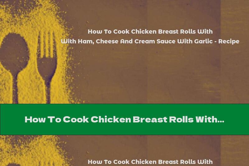 How To Cook Chicken Breast Rolls With Ham, Cheese And Cream Sauce With Garlic - Recipe