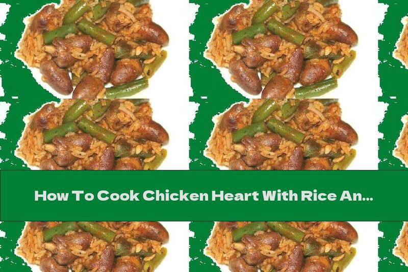 How To Cook Chicken Heart With Rice And Green Beans - Recipe
