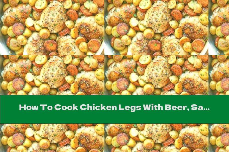 How To Cook Chicken Legs With Beer, Sausage And Potatoes - Recipe
