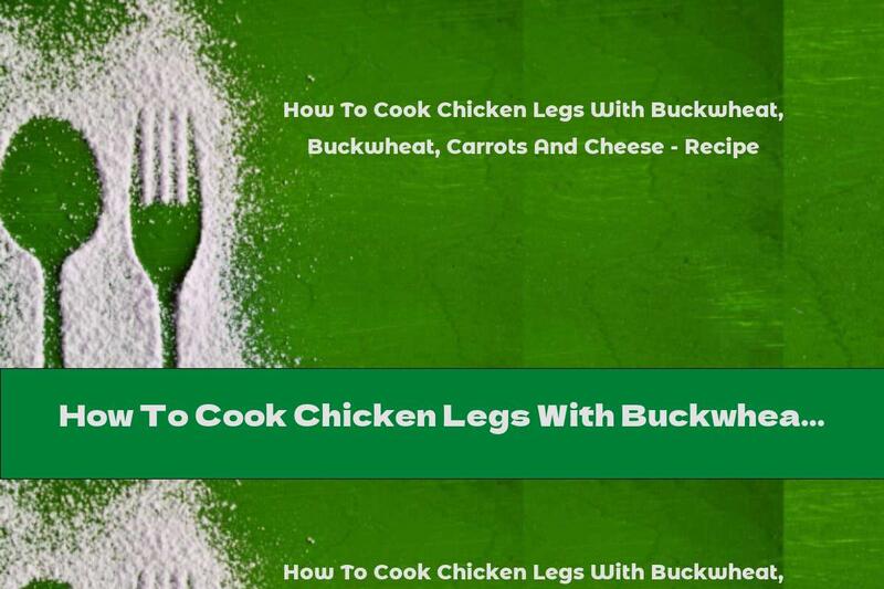 How To Cook Chicken Legs With Buckwheat, Carrots And Cheese - Recipe