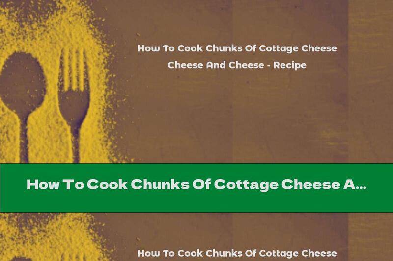 How To Cook Chunks Of Cottage Cheese And Cheese - Recipe