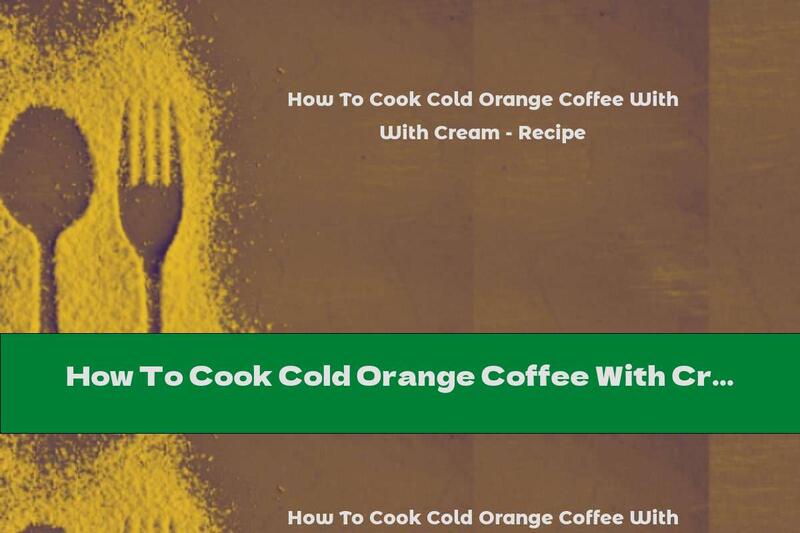 How To Cook Cold Orange Coffee With Cream - Recipe