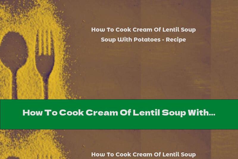 How To Cook Cream Of Lentil Soup With Potatoes - Recipe